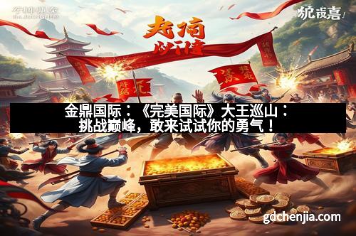 金鼎国际：《完美国际》大王巡山：挑战巅峰，敢来试试你的勇气！