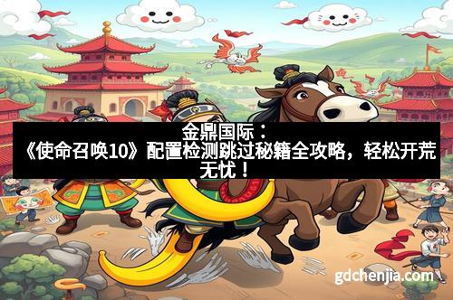 金鼎国际：《使命召唤10》配置检测跳过秘籍全攻略，轻松开荒无忧！